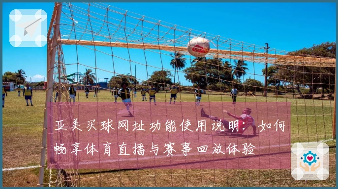 亚美买球网址功能使用说明：如何畅享体育直播与赛事回放体验