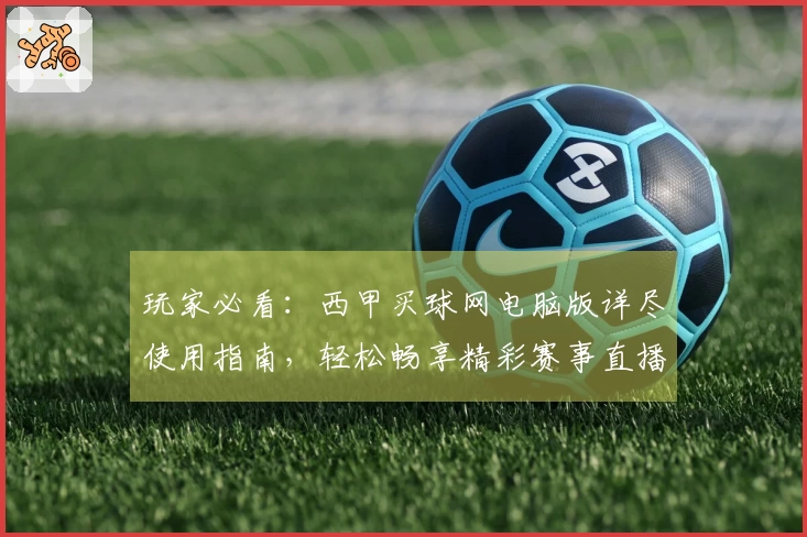 玩家必看：西甲买球网电脑版详尽使用指南，轻松畅享精彩赛事直播