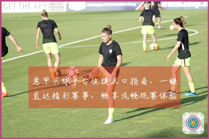 意甲买球平台快捷入口指南，一键直达精彩赛事，畅享流畅观赛体验