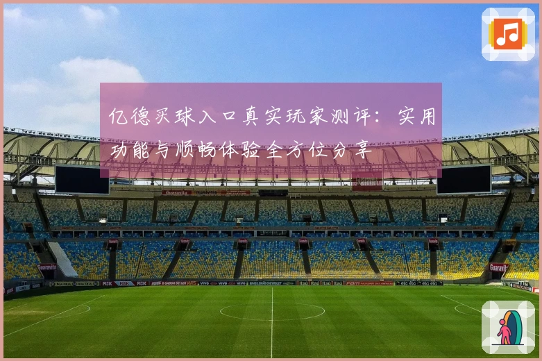 亿德买球入口真实玩家测评：实用功能与顺畅体验全方位分享