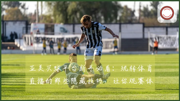 亚美买球平台新手必看：玩转体育直播的那些隐藏技巧，让你观赛体验升级