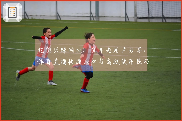 亿德买球网址：多年老用户分享，体育直播快捷入口与高效使用技巧直达