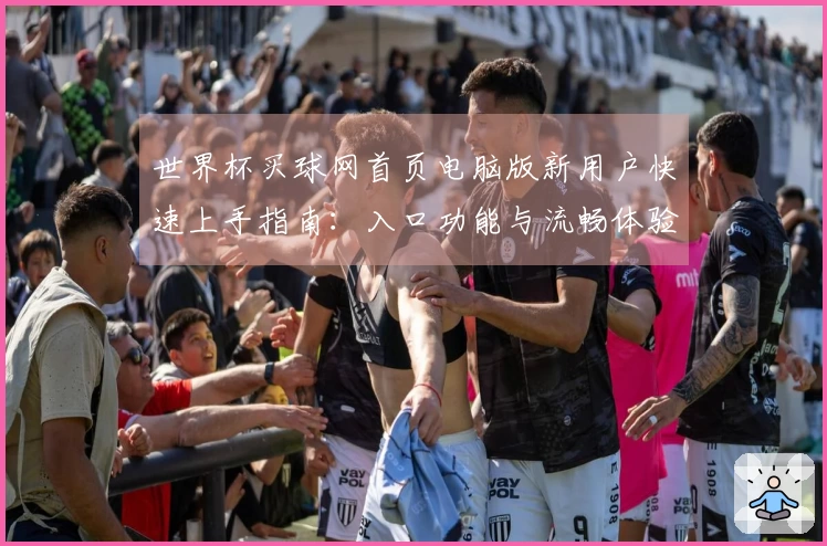 世界杯买球网首页电脑版新用户快速上手指南：入口功能与流畅体验全掌握