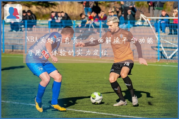 NBA买球网首页：全面解读平台功能与用户体验的实力定位