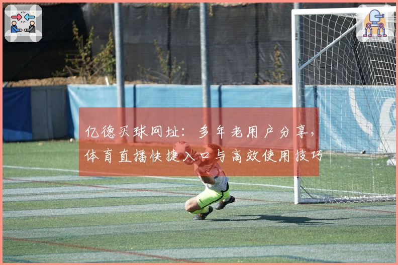 亿德买球网址：多年老用户分享，体育直播快捷入口与高效使用技巧直达