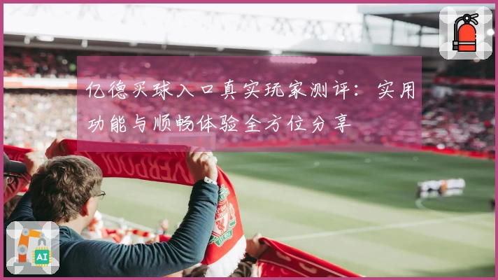 亿德买球入口真实玩家测评：实用功能与顺畅体验全方位分享