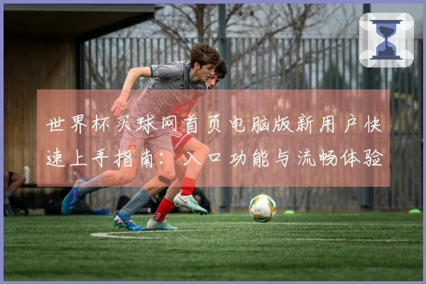 世界杯买球网首页电脑版新用户快速上手指南：入口功能与流畅体验全掌握