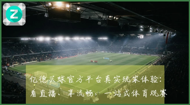 亿德买球官方平台真实玩家体验：看直播、享流畅，一站式体育观赛攻略